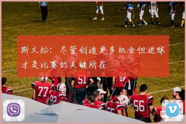 斯文松：尽管创造更多机会但进球才是比赛的关键所在