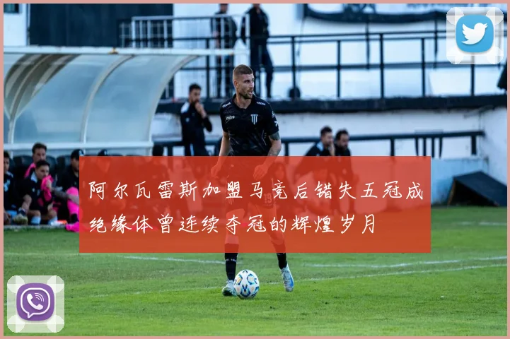 阿尔瓦雷斯加盟马竞后错失五冠成绝缘体曾连续夺冠的辉煌岁月