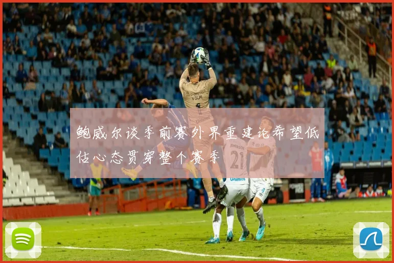 鲍威尔谈季前赛外界重建论希望低估心态贯穿整个赛季