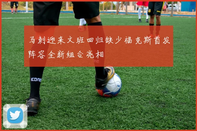 马刺迎来文班回归缺少福克斯首发阵容全新组合亮相