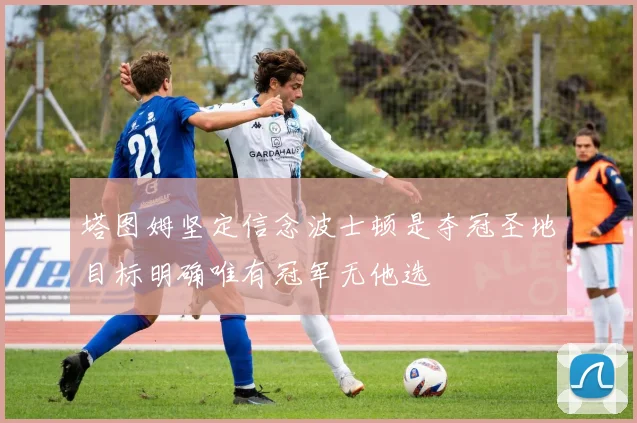 塔图姆坚定信念波士顿是夺冠圣地目标明确唯有冠军无他选
