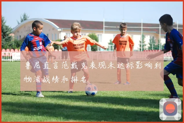 鲁尼直言范戴克表现未达标影响利物浦战绩和排名