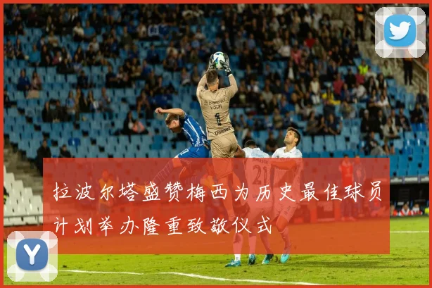 拉波尔塔盛赞梅西为历史最佳球员计划举办隆重致敬仪式