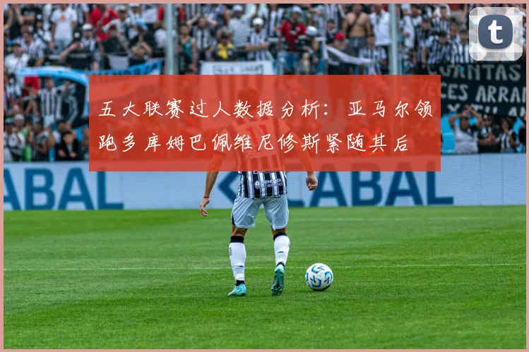 五大联赛过人数据分析：亚马尔领跑多库姆巴佩维尼修斯紧随其后