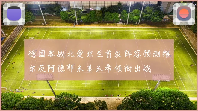 德国客战北爱尔兰首发阵容预测维尔茨阿德耶米基米希领衔出战