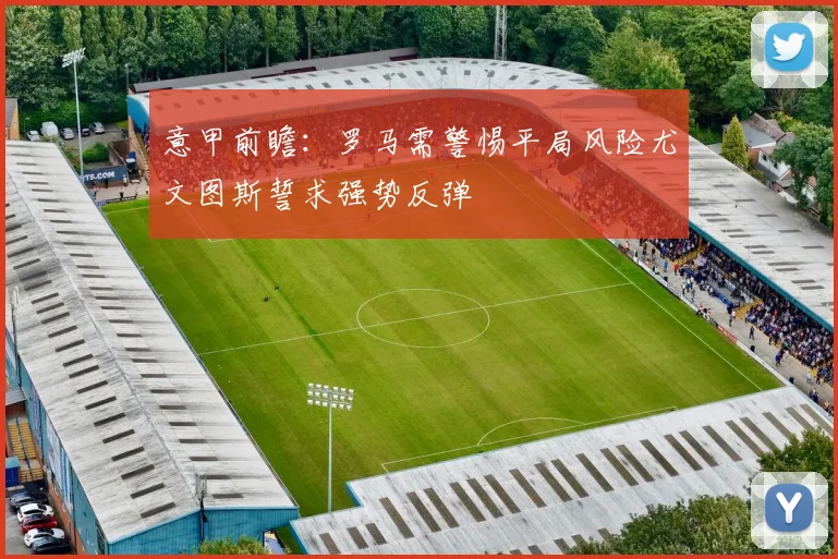 意甲前瞻：罗马需警惕平局风险尤文图斯誓求强势反弹
