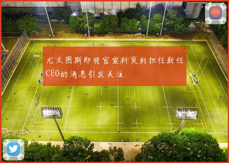 尤文图斯即将官宣科莫利担任新任CEO的消息引发关注