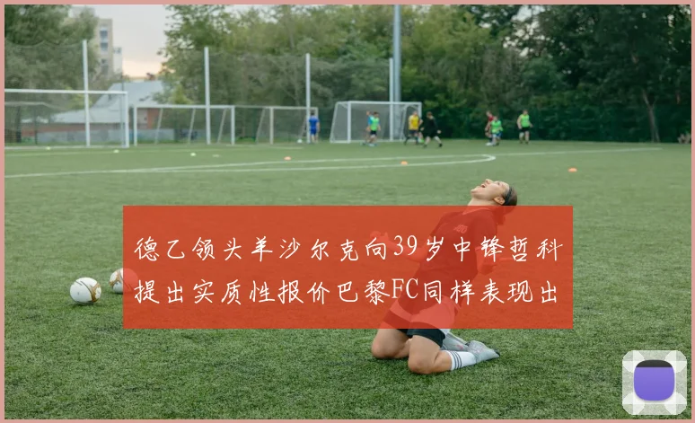 德乙领头羊沙尔克向39岁中锋哲科提出实质性报价巴黎FC同样表现出兴趣