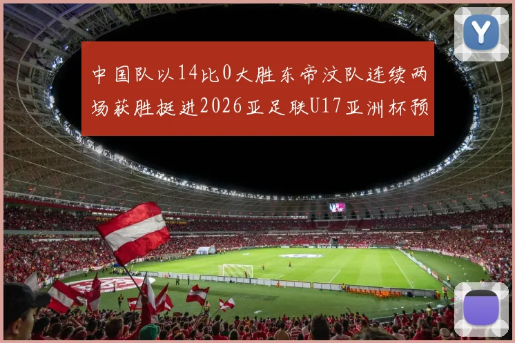 中国队以14比0大胜东帝汶队连续两场获胜挺进2026亚足联U17亚洲杯预选赛