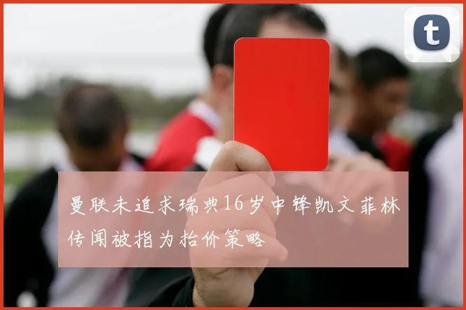 曼联未追求瑞典16岁中锋凯文菲林传闻被指为抬价策略