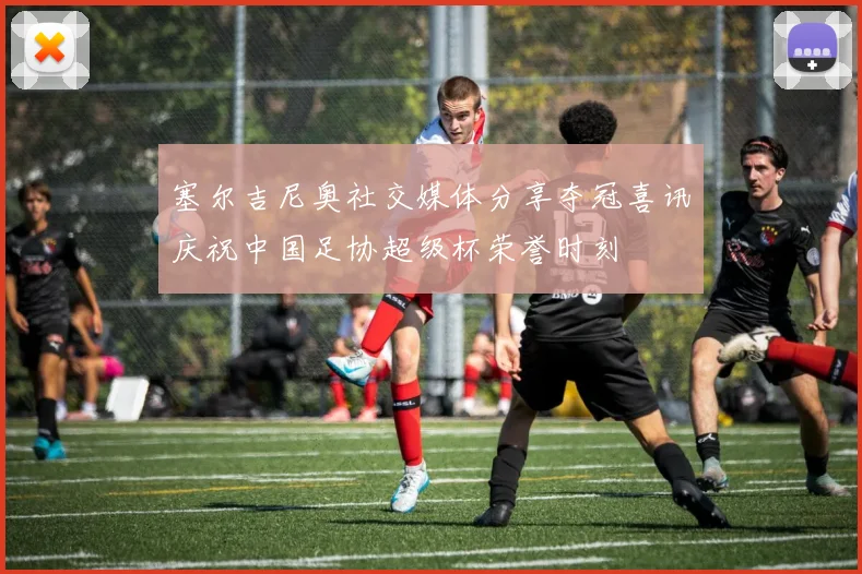 塞尔吉尼奥社交媒体分享夺冠喜讯庆祝中国足协超级杯荣誉时刻