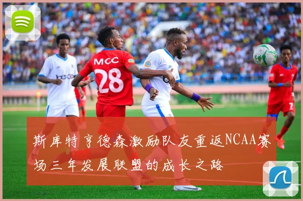 斯库特亨德森激励队友重返NCAA赛场三年发展联盟的成长之路