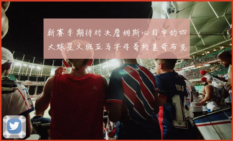 新赛季期待对决詹姆斯心目中的四大球星文班亚马字母哥约基奇布克