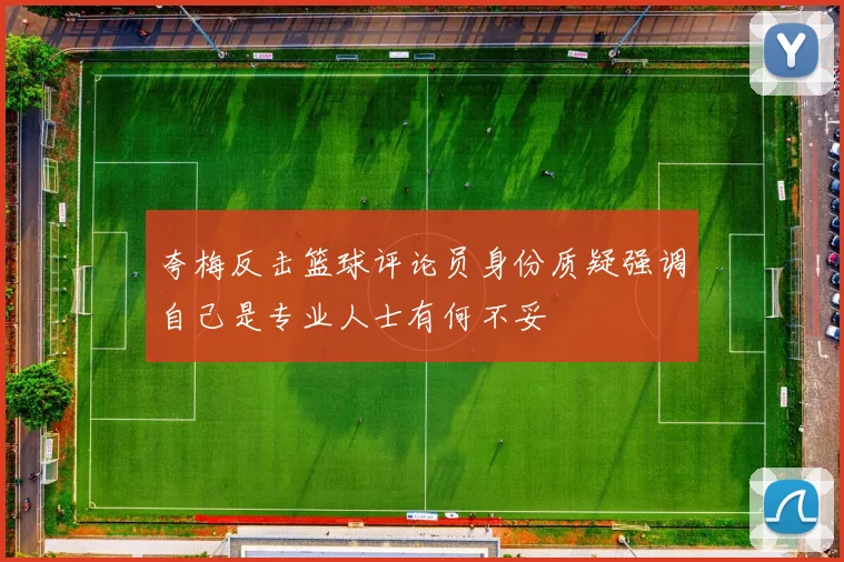 夸梅反击篮球评论员身份质疑强调自己是专业人士有何不妥