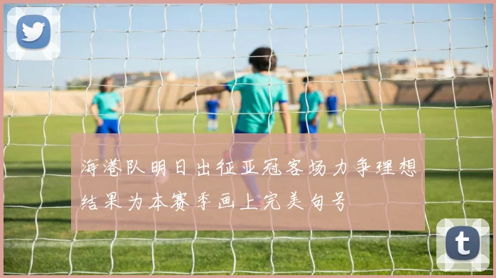 海港队明日出征亚冠客场力争理想结果为本赛季画上完美句号