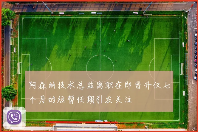 阿森纳技术总监离职在即晋升仅七个月的短暂任期引发关注