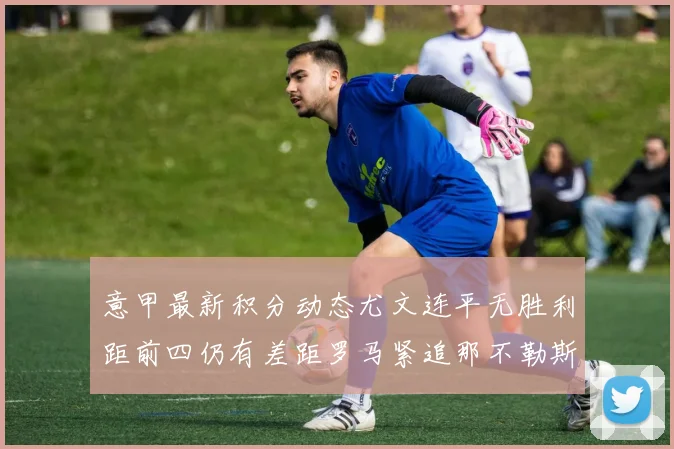 意甲最新积分动态尤文连平无胜利距前四仍有差距罗马紧追那不勒斯争夺欧冠资格