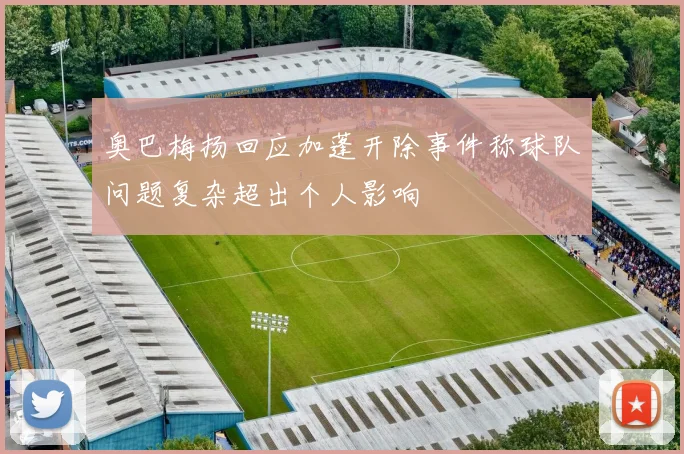 奥巴梅扬回应加蓬开除事件称球队问题复杂超出个人影响
