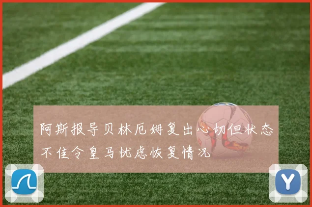 阿斯报导贝林厄姆复出心切但状态不佳令皇马忧虑恢复情况