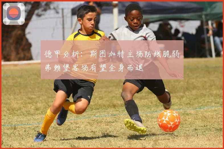 德甲分析：斯图加特主场防线脆弱弗赖堡客场有望全身而退