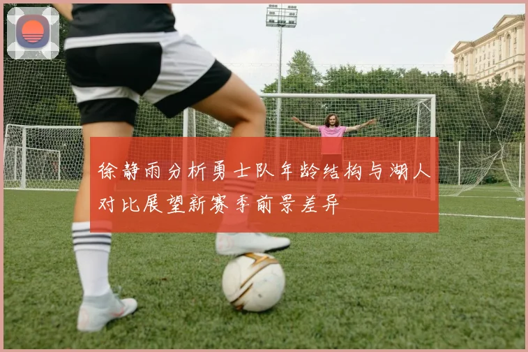 徐静雨分析勇士队年龄结构与湖人对比展望新赛季前景差异