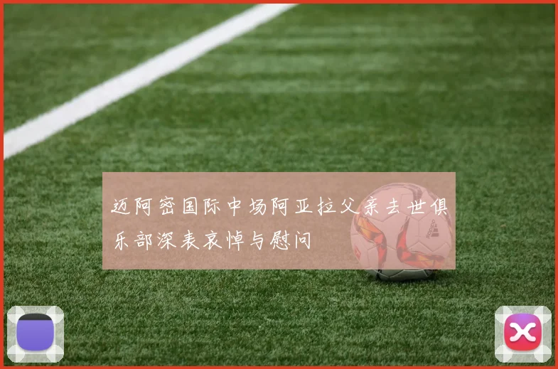 迈阿密国际中场阿亚拉父亲去世俱乐部深表哀悼与慰问