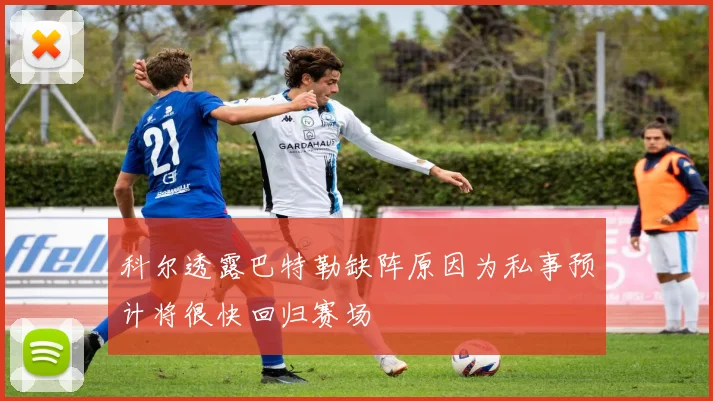 科尔透露巴特勒缺阵原因为私事预计将很快回归赛场