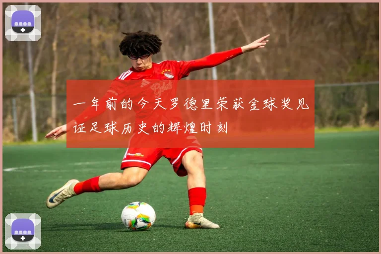 一年前的今天罗德里荣获金球奖见证足球历史的辉煌时刻