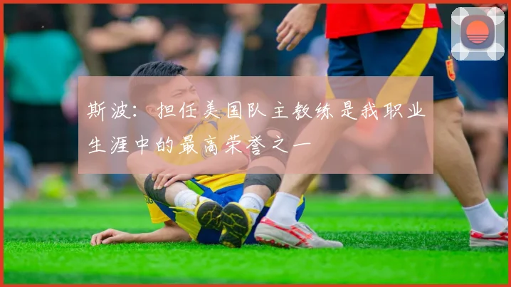 斯波：担任美国队主教练是我职业生涯中的最高荣誉之一