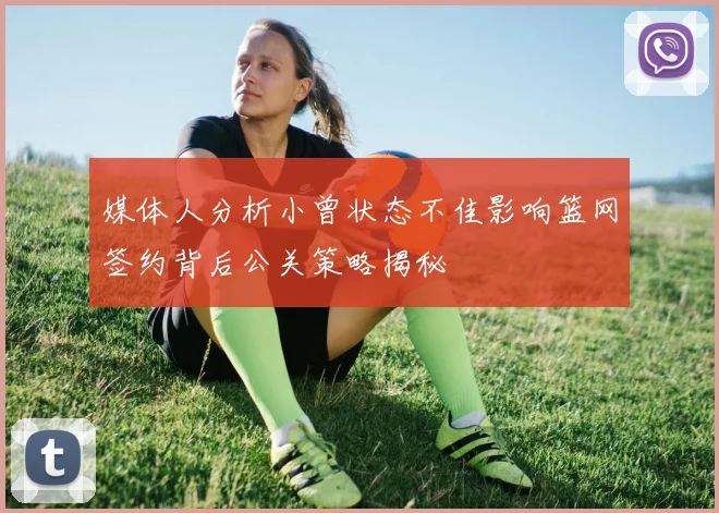 媒体人分析小曾状态不佳影响篮网签约背后公关策略揭秘
