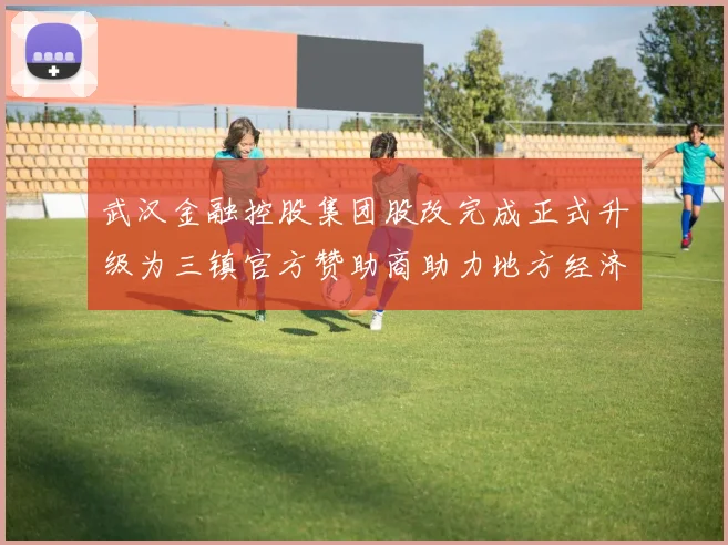 武汉金融控股集团股改完成正式升级为三镇官方赞助商助力地方经济发展